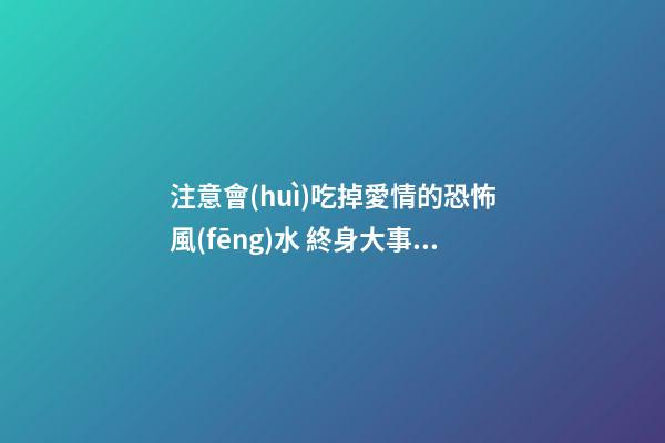 注意會(huì)吃掉愛情的恐怖風(fēng)水 終身大事不可忽視
